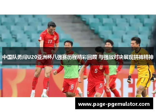 中国队勇闯U20亚洲杯八强赛历程精彩回顾 与强敌对决展现拼搏精神