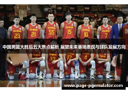 中国男篮大胜后五大焦点解析 展望未来赛场表现与球队发展方向 中国男篮大胜后五大焦点解析 展望未来赛场表现与球队发展方向