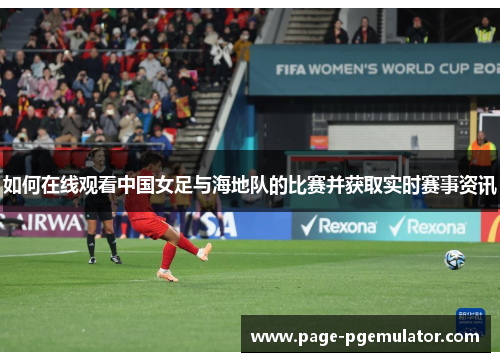 如何在线观看中国女足与海地队的比赛并获取实时赛事资讯 如何在线观看中国女足与海地队的比赛并获取实时赛事资讯