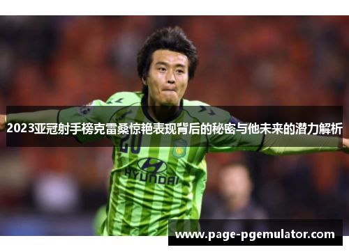 2023亚冠射手榜克雷桑惊艳表现背后的秘密与他未来的潜力解析 2023亚冠射手榜克雷桑惊艳表现背后的秘密与他未来的潜力解析