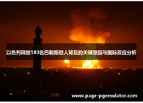 以色列释放183名巴勒斯坦人背后的关键原因与国际反应分析 以色列释放183名巴勒斯坦人背后的关键原因与国际反应分析