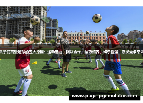 孩子们喜爱足球的五大原因:运动魅力、团队合作、技巧培养、娱乐性强、激发竞争意识 孩子们喜爱足球的五大原因:运动魅力、团队合作、技巧培养、娱乐性强、激发竞争意识