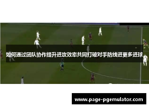 如何通过团队协作提升进攻效率共同打破对手防线进更多进球 如何通过团队协作提升进攻效率共同打破对手防线进更多进球