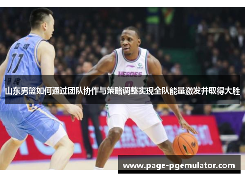 山东男篮如何通过团队协作与策略调整实现全队能量激发并取得大胜 山东男篮如何通过团队协作与策略调整实现全队能量激发并取得大胜
