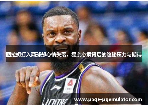图拉姆打入两球却心情失落,复杂心境背后的隐秘压力与期待 图拉姆打入两球却心情失落,复杂心境背后的隐秘压力与期待