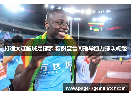 打造大连鲲城足球梦 穆谢奎合同指导助力球队崛起 打造大连鲲城足球梦 穆谢奎合同指导助力球队崛起