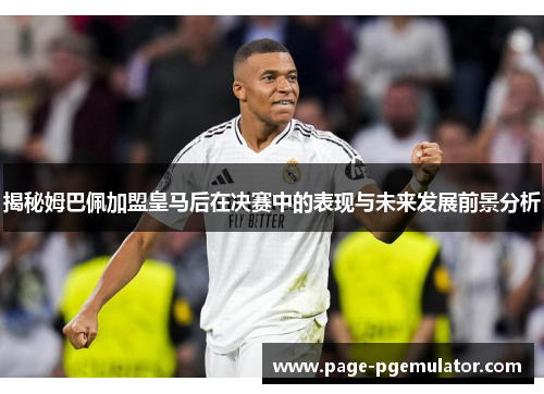 揭秘姆巴佩加盟皇马后在决赛中的表现与未来发展前景分析 揭秘姆巴佩加盟皇马后在决赛中的表现与未来发展前景分析