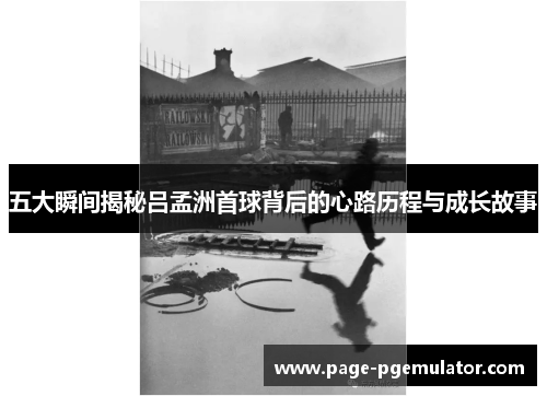 五大瞬间揭秘吕孟洲首球背后的心路历程与成长故事 五大瞬间揭秘吕孟洲首球背后的心路历程与成长故事