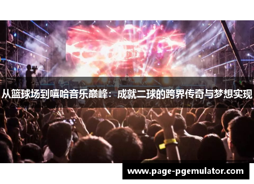从篮球场到嘻哈音乐巅峰:成就二球的跨界传奇与梦想实现 从篮球场到嘻哈音乐巅峰:成就二球的跨界传奇与梦想实现