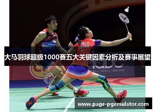 大马羽球超级1000赛五大关键因素分析及赛事展望