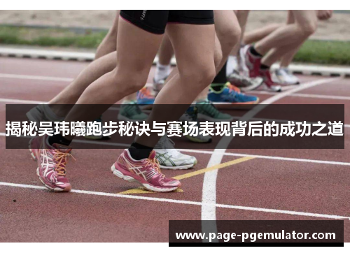 揭秘吴玮曦跑步秘诀与赛场表现背后的成功之道 揭秘吴玮曦跑步秘诀与赛场表现背后的成功之道