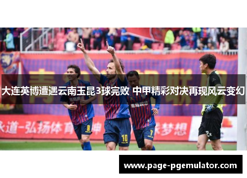 大连英博遭遇云南玉昆3球完败 中甲精彩对决再现风云变幻 大连英博遭遇云南玉昆3球完败 中甲精彩对决再现风云变幻