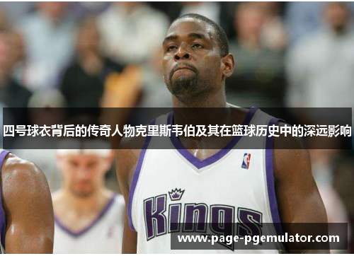 四号球衣背后的传奇人物克里斯韦伯及其在篮球历史中的深远影响
