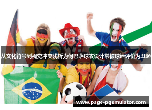 从文化符号到视觉冲突浅析为何巴萨球衣设计常被球迷评价为丑陋