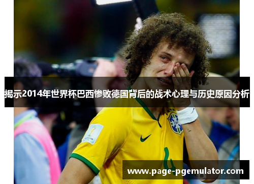 揭示2014年世界杯巴西惨败德国背后的战术心理与历史原因分析 揭示2014年世界杯巴西惨败德国背后的战术心理与历史原因分析