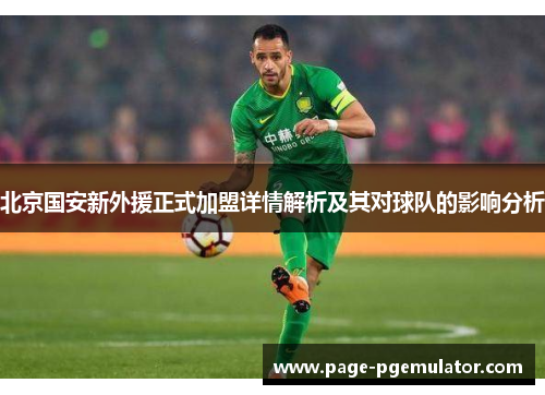 北京国安新外援正式加盟详情解析及其对球队的影响分析