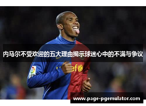 内马尔不受欢迎的五大理由揭示球迷心中的不满与争议 内马尔不受欢迎的五大理由揭示球迷心中的不满与争议
