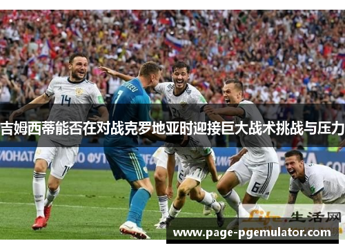 吉姆西蒂能否在对战克罗地亚时迎接巨大战术挑战与压力 吉姆西蒂能否在对战克罗地亚时迎接巨大战术挑战与压力