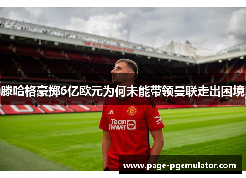 滕哈格豪掷6亿欧元为何未能带领曼联走出困境