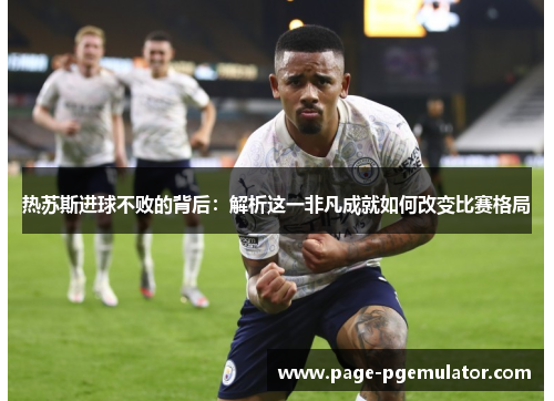 热苏斯进球不败的背后:解析这一非凡成就如何改变比赛格局 热苏斯进球不败的背后:解析这一非凡成就如何改变比赛格局