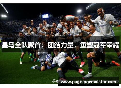 皇马全队聚首：团结力量，重塑冠军荣耀