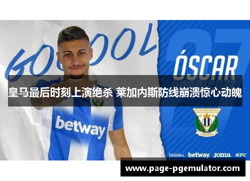 皇马最后时刻上演绝杀 莱加内斯防线崩溃惊心动魄