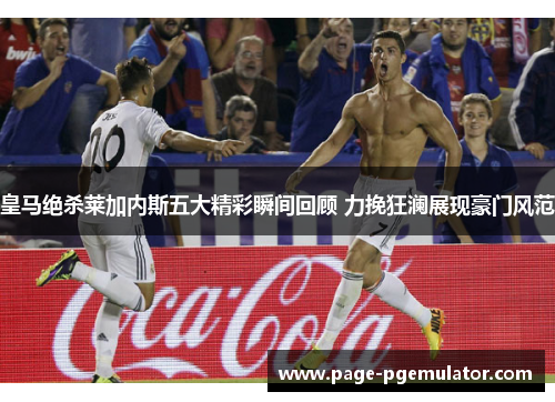 皇马绝杀莱加内斯五大精彩瞬间回顾 力挽狂澜展现豪门风范