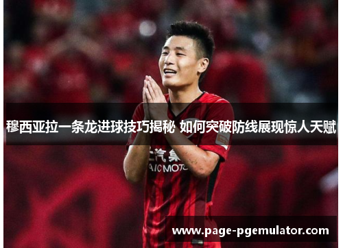 穆西亚拉一条龙进球技巧揭秘 如何突破防线展现惊人天赋 穆西亚拉一条龙进球技巧揭秘 如何突破防线展现惊人天赋