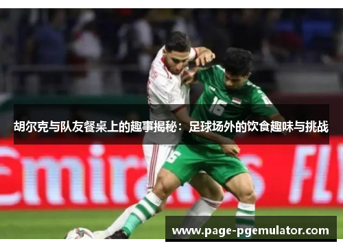 胡尔克与队友餐桌上的趣事揭秘：足球场外的饮食趣味与挑战