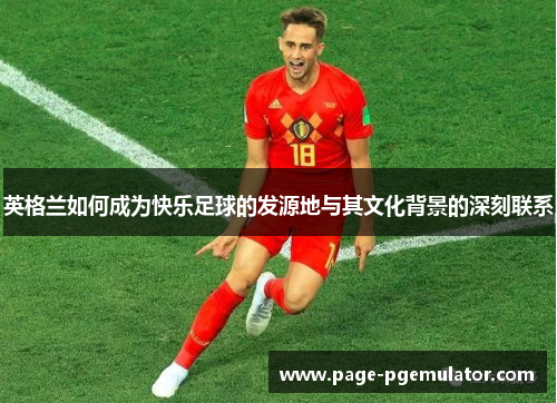 英格兰如何成为快乐足球的发源地与其文化背景的深刻联系