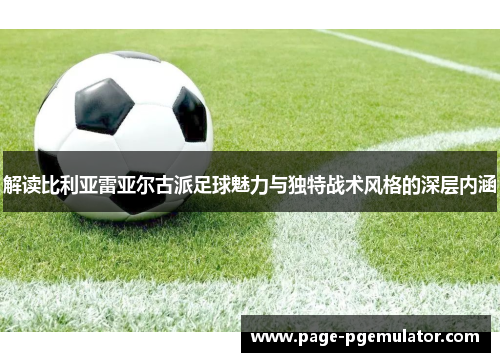 解读比利亚雷亚尔古派足球魅力与独特战术风格的深层内涵