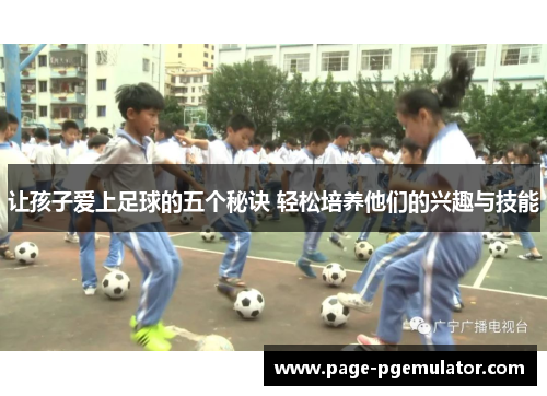 让孩子爱上足球的五个秘诀 轻松培养他们的兴趣与技能