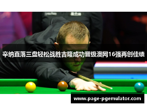 辛纳直落三盘轻松战胜吉隆成功晋级澳网16强再创佳绩