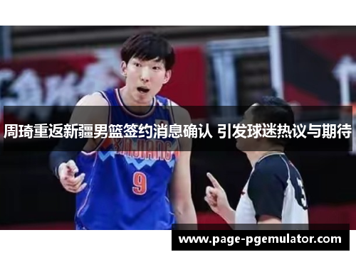 周琦重返新疆男篮签约消息确认 引发球迷热议与期待