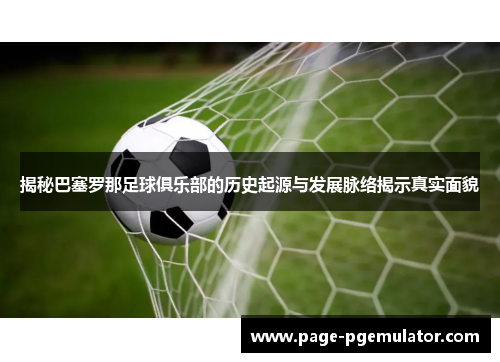 揭秘巴塞罗那足球俱乐部的历史起源与发展脉络揭示真实面貌