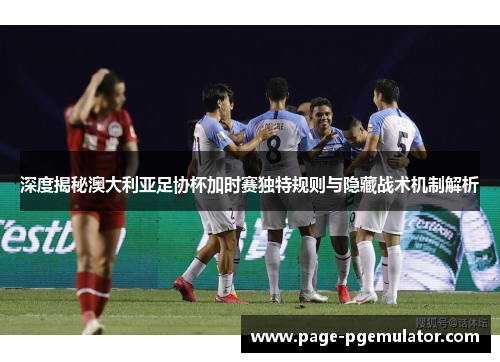 深度揭秘澳大利亚足协杯加时赛独特规则与隐藏战术机制解析