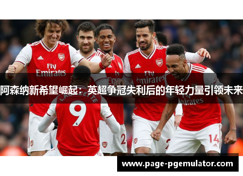 阿森纳新希望崛起：英超争冠失利后的年轻力量引领未来