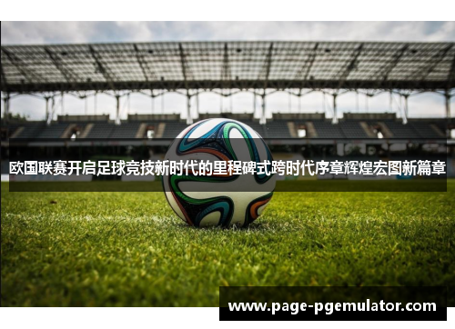 欧国联赛开启足球竞技新时代的里程碑式跨时代序章辉煌宏图新篇章