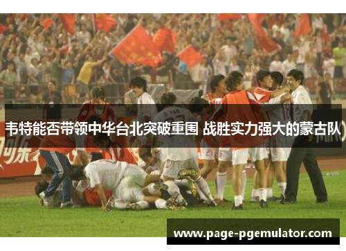 韦特能否带领中华台北突破重围 战胜实力强大的蒙古队