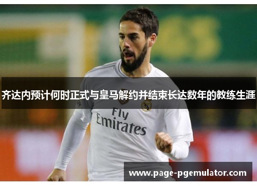 齐达内预计何时正式与皇马解约并结束长达数年的教练生涯 齐达内预计何时正式与皇马解约并结束长达数年的教练生涯