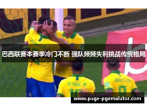 巴西联赛本赛季冷门不断 强队频频失利挑战传统格局 巴西联赛本赛季冷门不断 强队频频失利挑战传统格局