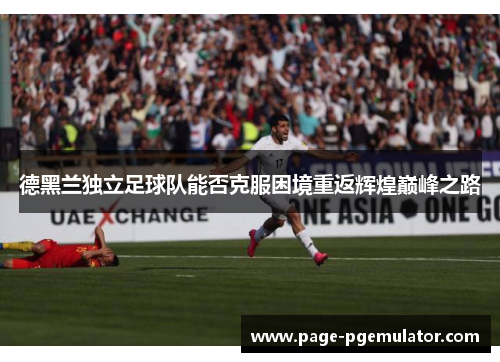 德黑兰独立足球队能否克服困境重返辉煌巅峰之路