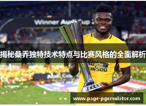 揭秘桑乔独特技术特点与比赛风格的全面解析