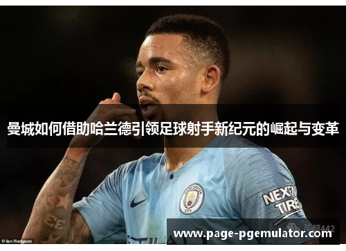 曼城如何借助哈兰德引领足球射手新纪元的崛起与变革 曼城如何借助哈兰德引领足球射手新纪元的崛起与变革