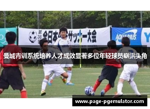 曼城青训系统培养人才成效显著多位年轻球员崭露头角 曼城青训系统培养人才成效显著多位年轻球员崭露头角