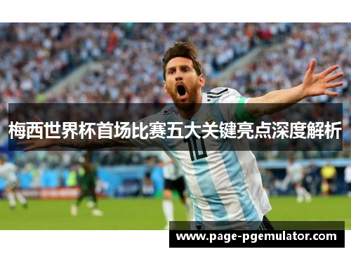 梅西世界杯首场比赛五大关键亮点深度解析 梅西世界杯首场比赛五大关键亮点深度解析