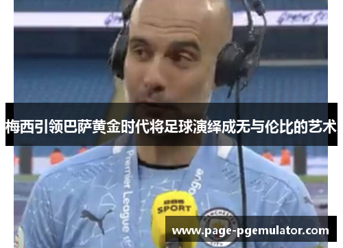 梅西引领巴萨黄金时代将足球演绎成无与伦比的艺术 梅西引领巴萨黄金时代将足球演绎成无与伦比的艺术