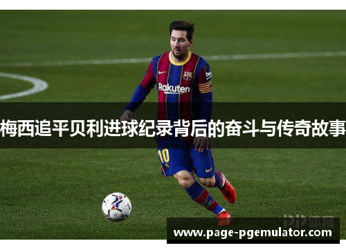 梅西追平贝利进球纪录背后的奋斗与传奇故事