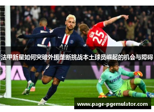 法甲新星如何突破外援垄断挑战本土球员崛起的机会与障碍 法甲新星如何突破外援垄断挑战本土球员崛起的机会与障碍