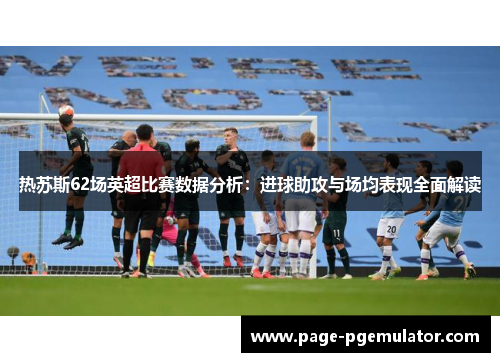 热苏斯62场英超比赛数据分析:进球助攻与场均表现全面解读 热苏斯62场英超比赛数据分析:进球助攻与场均表现全面解读